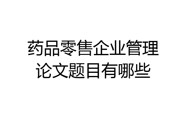 药品零售企业管理论文题目有哪些