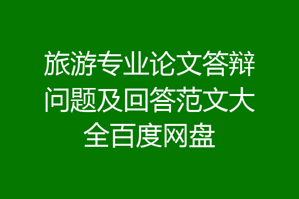 旅游专业论文答辩问题及回答范文大全百度网盘