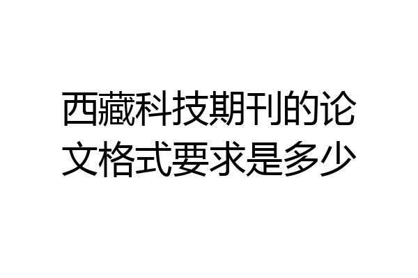 西藏科技期刊的论文格式要求是多少