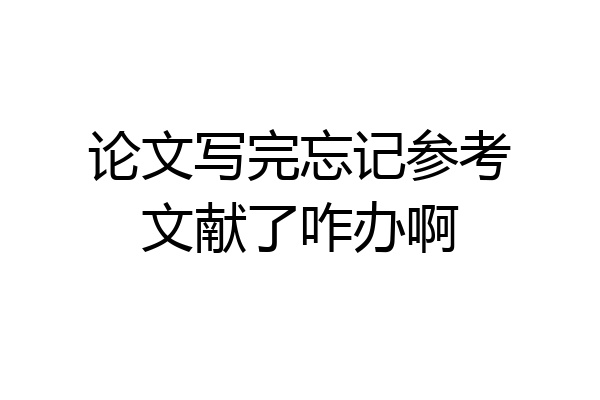 论文写完忘记参考文献了咋办啊