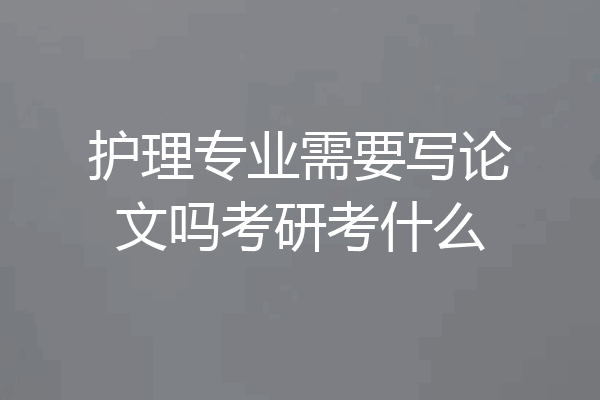 护理专业需要写论文吗考研考什么