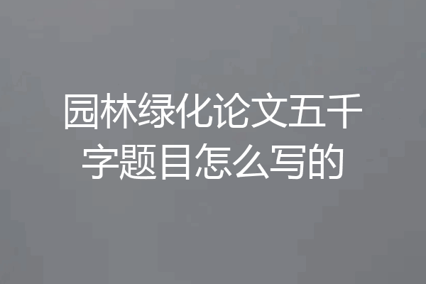 园林绿化论文五千字题目怎么写的