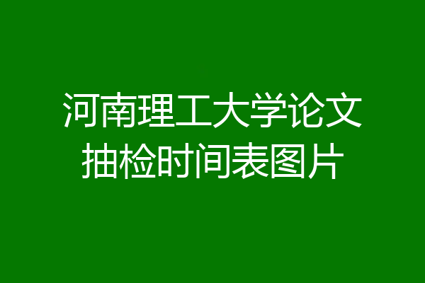 河南理工大学论文抽检时间表图片