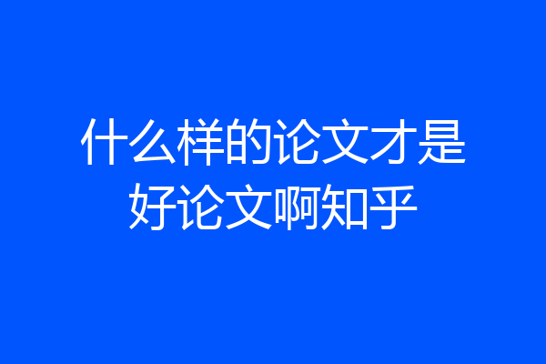 什么样的论文才是好论文啊知乎