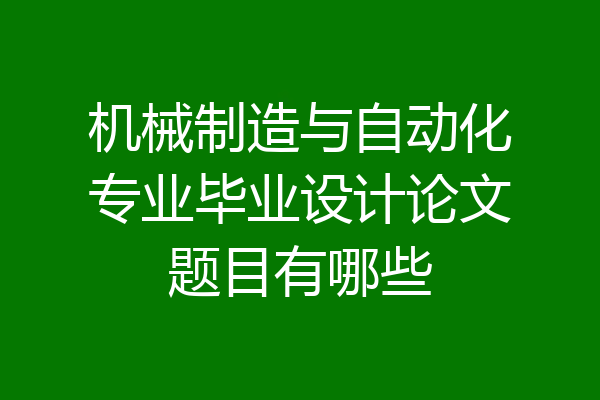 机械制造与自动化专业毕业设计论文题目有哪些