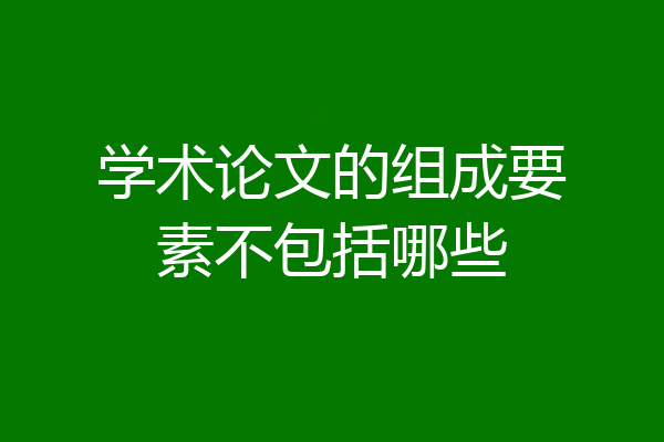 学术论文的组成要素不包括哪些