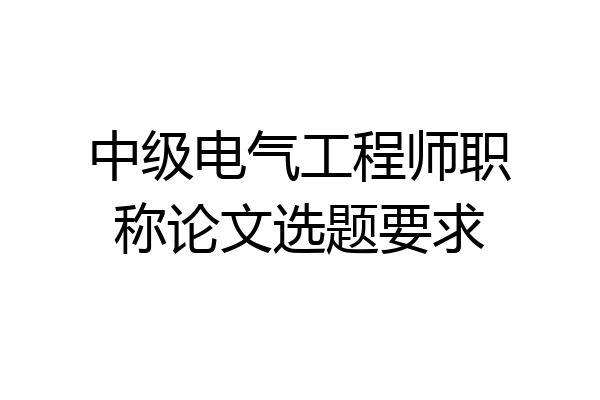 中级电气工程师职称论文选题要求