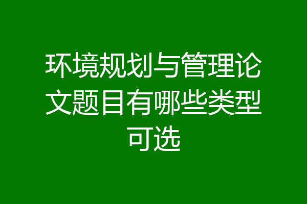 环境规划与管理论文题目有哪些类型可选