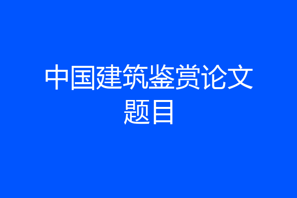中国建筑鉴赏论文题目