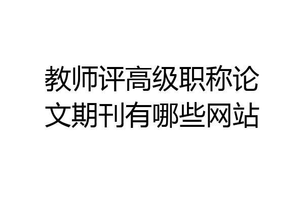 教师评高级职称论文期刊有哪些网站