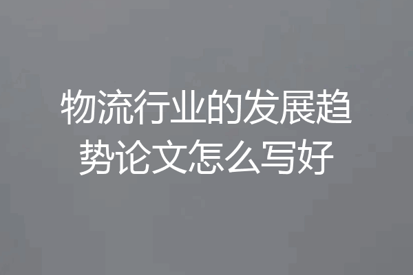 物流行业的发展趋势论文怎么写好