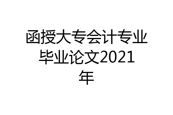 函授大专会计专业毕业论文2021年