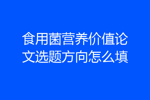 食用菌营养价值论文选题方向怎么填