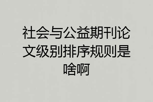 社会与公益期刊论文级别排序规则是啥啊