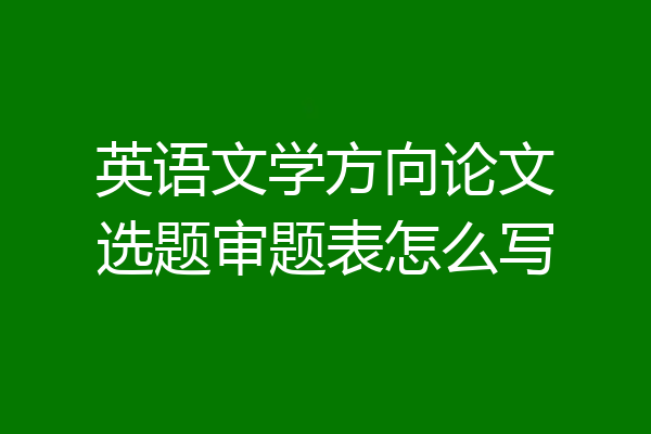英语文学方向论文选题审题表怎么写