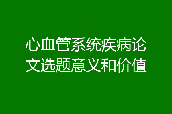心血管系统疾病论文选题意义和价值