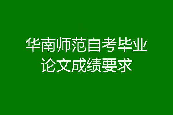 华南师范自考毕业论文成绩要求