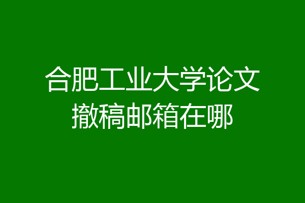 合肥工业大学论文撤稿邮箱在哪