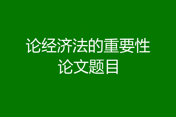 论经济法的重要性论文题目