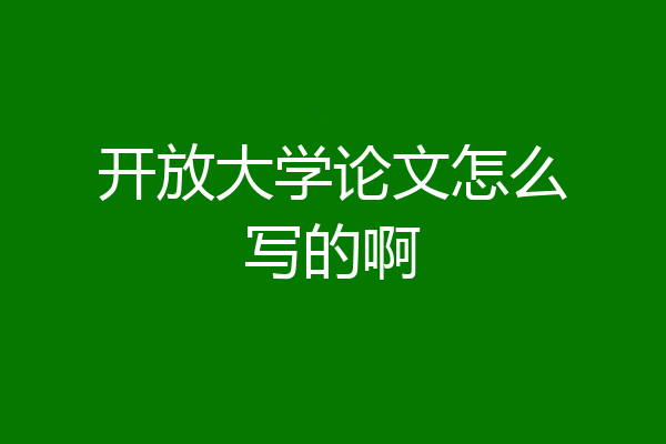 开放大学论文怎么写的啊