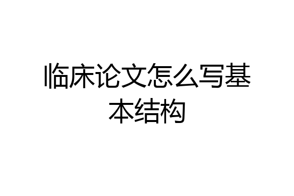 临床论文怎么写基本结构