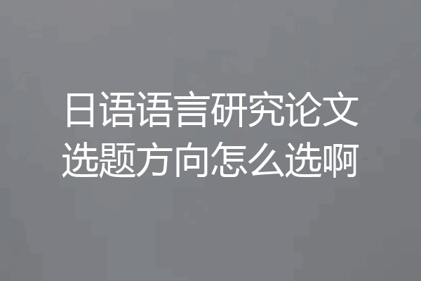 日语语言研究论文选题方向怎么选啊