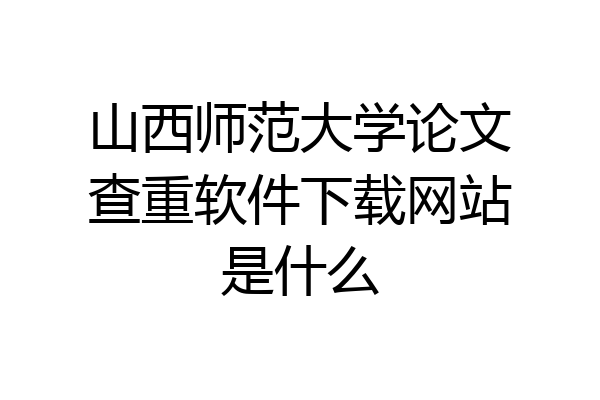 山西师范大学论文查重软件下载网站是什么