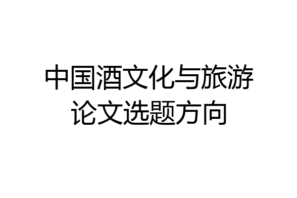 中国酒文化与旅游论文选题方向