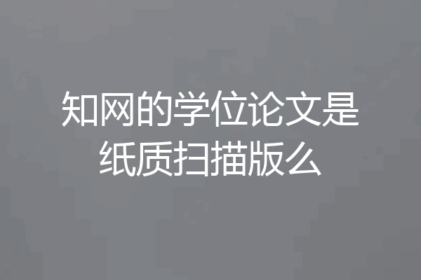 知网的学位论文是纸质扫描版么