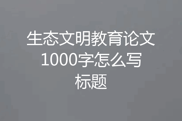 生态文明教育论文1000字怎么写标题