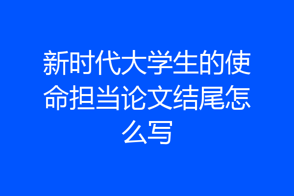 新时代大学生的使命担当论文结尾怎么写