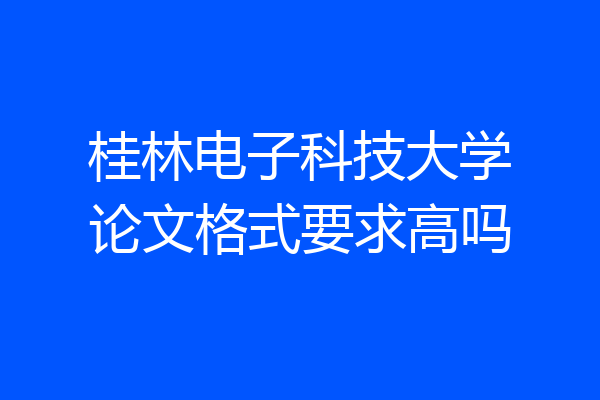 桂林电子科技大学论文格式要求高吗