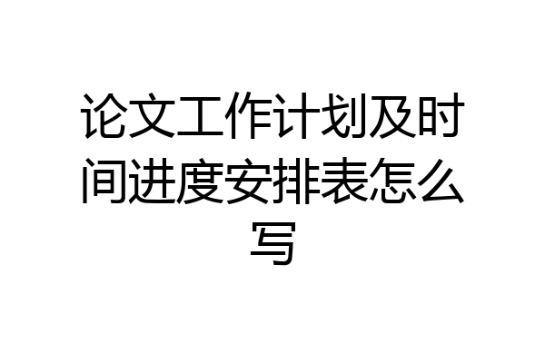 论文工作计划及时间进度安排表怎么写
