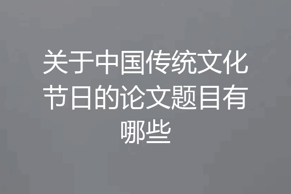 关于中国传统文化节日的论文题目有哪些