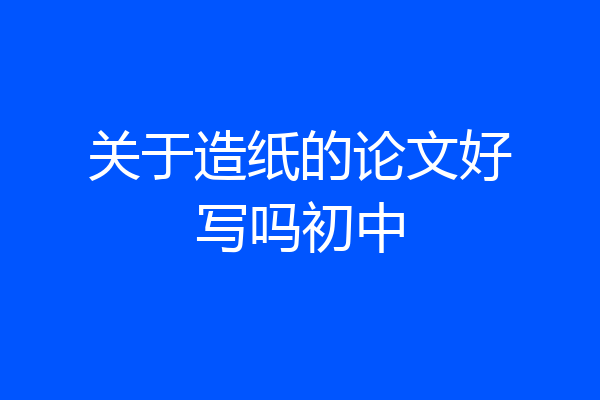 关于造纸的论文好写吗初中