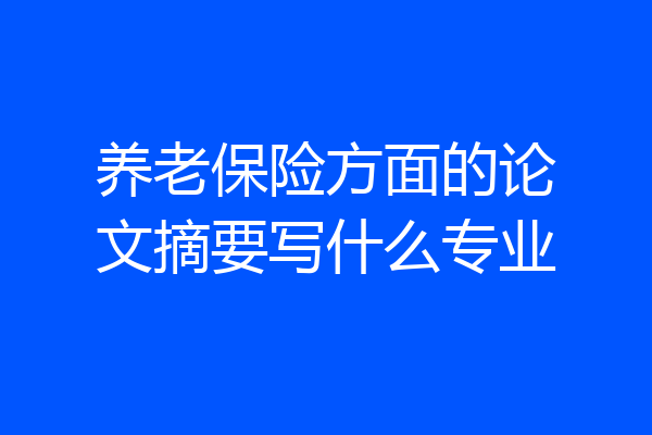养老保险方面的论文摘要写什么专业