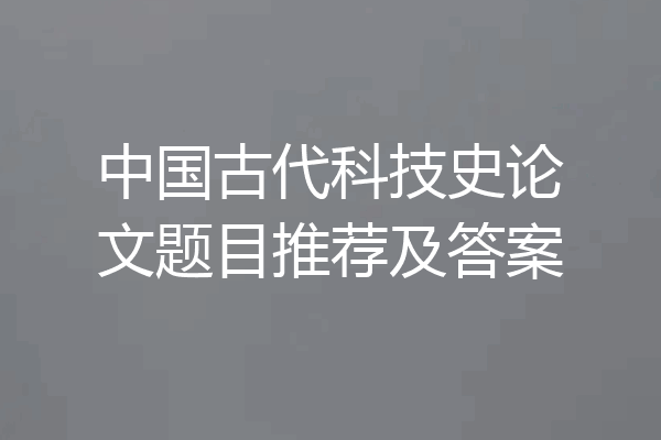 中国古代科技史论文题目推荐及答案