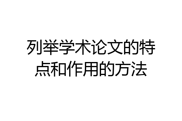 列举学术论文的特点和作用的方法