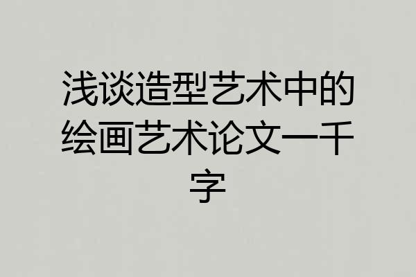 浅谈造型艺术中的绘画艺术论文一千字