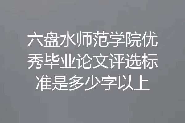 六盘水师范学院优秀毕业论文评选标准是多少字以上