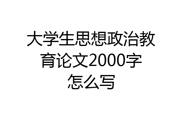 大学生思想政治教育论文2000字怎么写