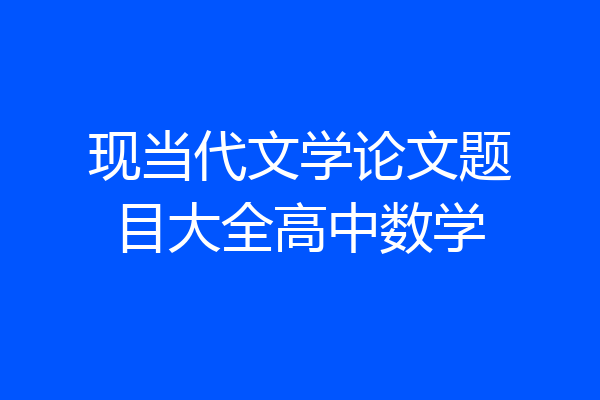 现当代文学论文题目大全高中数学