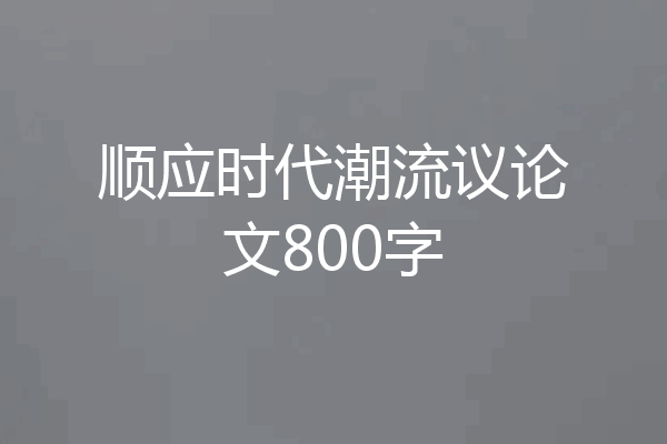 顺应时代潮流议论文800字