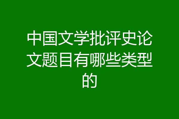 中国文学批评史论文题目有哪些类型的