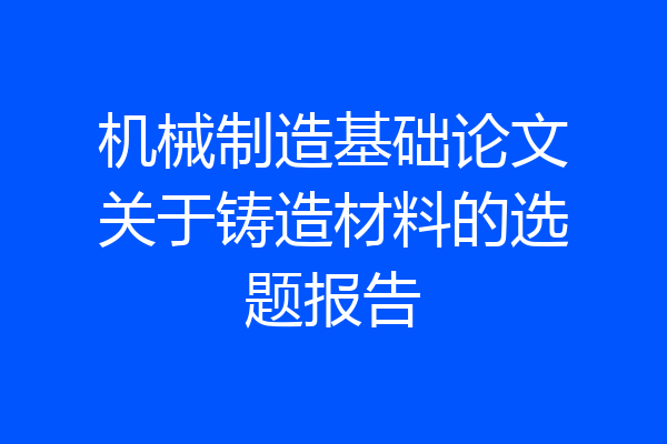 机械制造基础论文关于铸造材料的选题报告