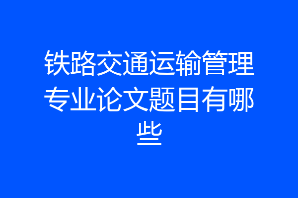 铁路交通运输管理专业论文题目有哪些