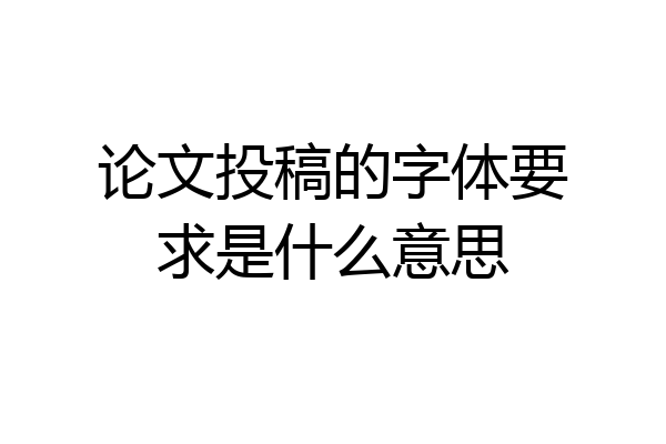 论文投稿的字体要求是什么意思