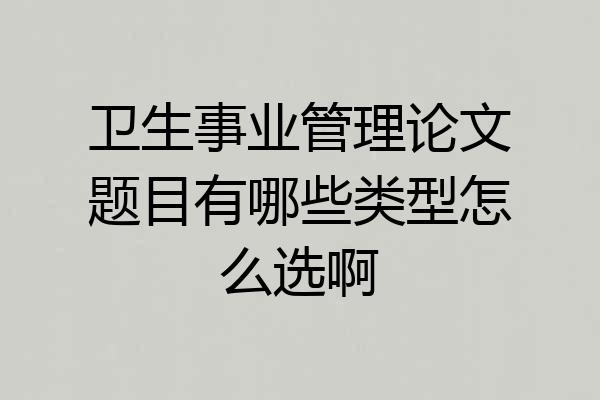 卫生事业管理论文题目有哪些类型怎么选啊