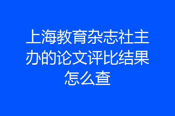 上海教育杂志社主办的论文评比结果怎么查