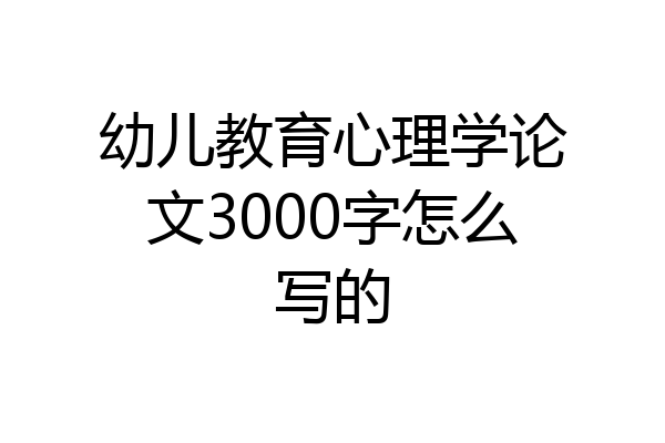 幼儿教育心理学论文3000字怎么写的